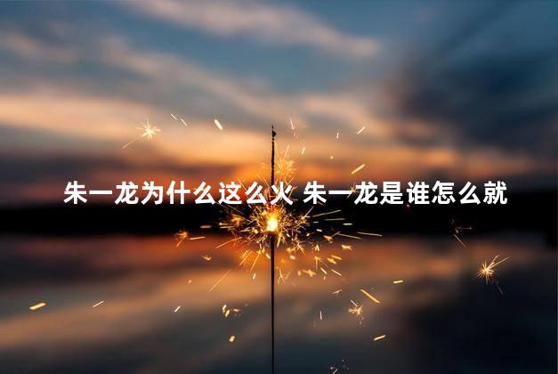 朱一龙为什么这么火 朱一龙是谁怎么就火了